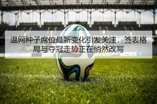 温网种子席位最新变化引发关注，签表格局与夺冠走势正在悄然改写