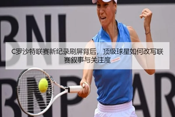 C罗沙特联赛新纪录刷屏背后，顶级球星如何改写联赛叙事与关注度