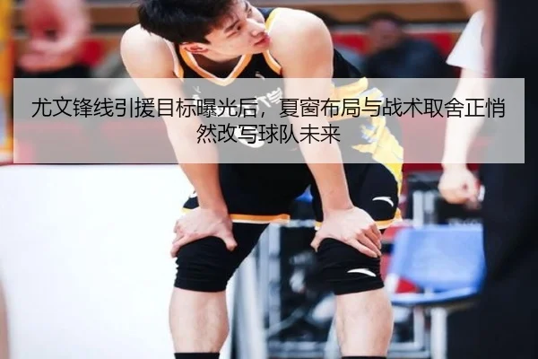 尤文锋线引援目标曝光后，夏窗布局与战术取舍正悄然改写球队未来